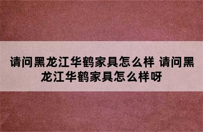 请问黑龙江华鹤家具怎么样 请问黑龙江华鹤家具怎么样呀